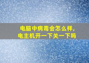 电脑中病毒会怎么样,电主机开一下关一下吗