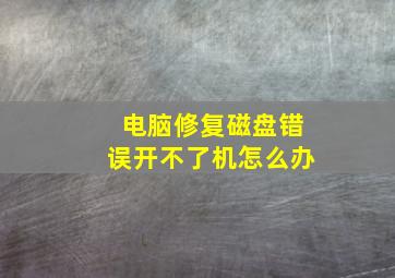 电脑修复磁盘错误开不了机怎么办