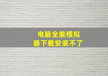 电脑全能模拟器下载安装不了