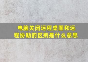 电脑关闭远程桌面和远程协助的区别是什么意思