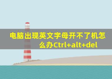 电脑出现英文字母开不了机怎么办Ctrl+alt+del