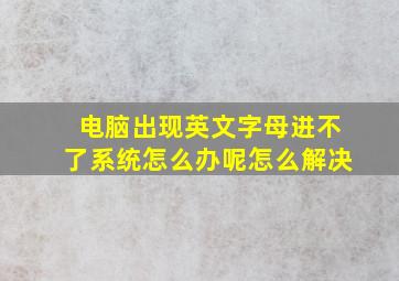 电脑出现英文字母进不了系统怎么办呢怎么解决