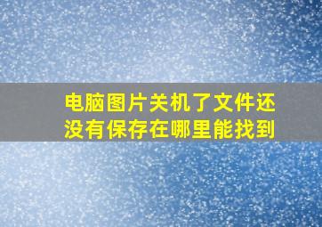 电脑图片关机了文件还没有保存在哪里能找到