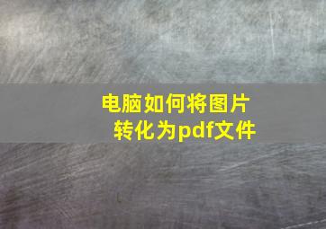 电脑如何将图片转化为pdf文件