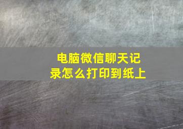 电脑微信聊天记录怎么打印到纸上