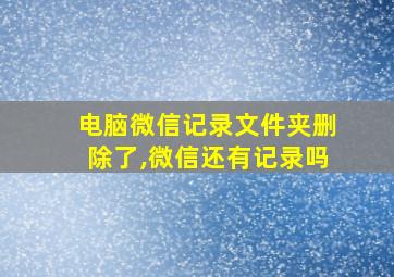 电脑微信记录文件夹删除了,微信还有记录吗