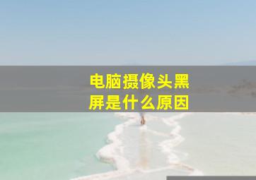 电脑摄像头黑屏是什么原因