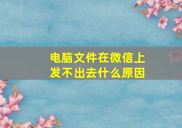 电脑文件在微信上发不出去什么原因