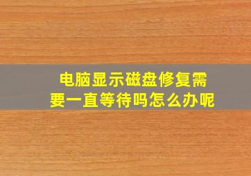 电脑显示磁盘修复需要一直等待吗怎么办呢