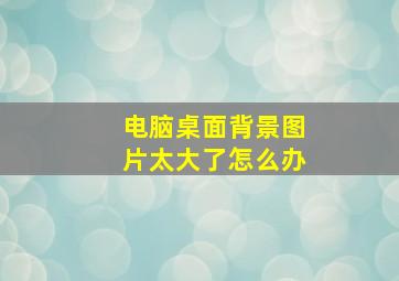 电脑桌面背景图片太大了怎么办