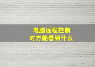 电脑远程控制对方能看到什么