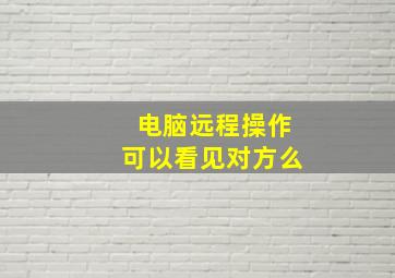 电脑远程操作可以看见对方么