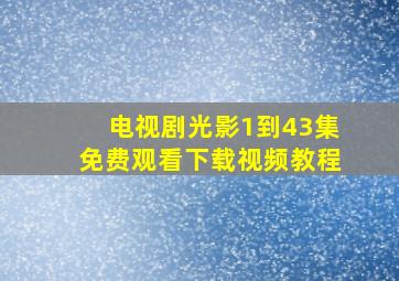 电视剧光影1到43集免费观看下载视频教程