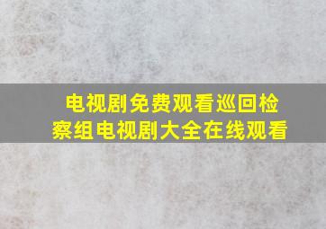 电视剧免费观看巡回检察组电视剧大全在线观看