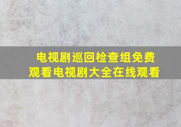 电视剧巡回检查组免费观看电视剧大全在线观看