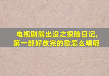 电视剧熊出没之探险日记,第一部好放完的歌怎么唱呢