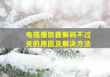 电视播放器解码不过关的原因及解决方法