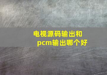 电视源码输出和pcm输出哪个好