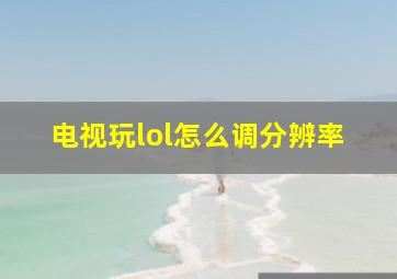 电视玩lol怎么调分辨率