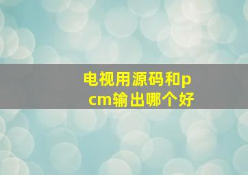 电视用源码和pcm输出哪个好