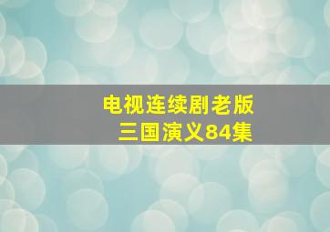 电视连续剧老版三国演义84集