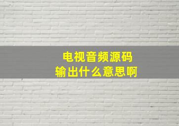 电视音频源码输出什么意思啊