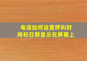 电话如何设置呼叫时间和日期显示在屏幕上