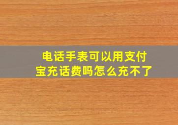 电话手表可以用支付宝充话费吗怎么充不了