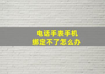 电话手表手机绑定不了怎么办