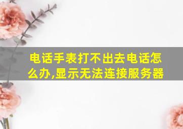 电话手表打不出去电话怎么办,显示无法连接服务器