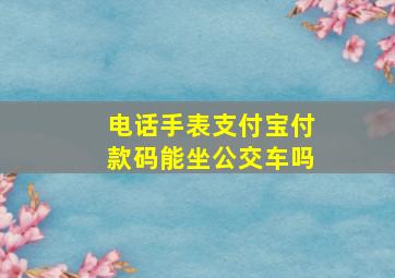 电话手表支付宝付款码能坐公交车吗