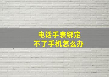 电话手表绑定不了手机怎么办