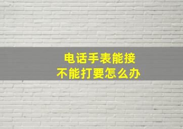 电话手表能接不能打要怎么办