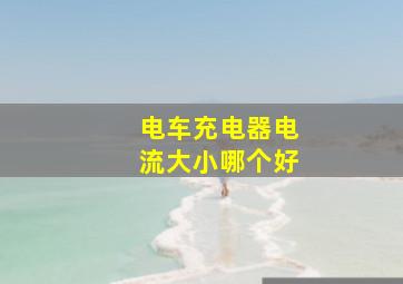 电车充电器电流大小哪个好