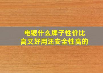 电锯什么牌子性价比高又好用还安全性高的