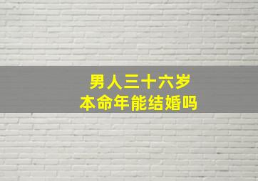 男人三十六岁本命年能结婚吗