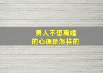 男人不想离婚的心理是怎样的