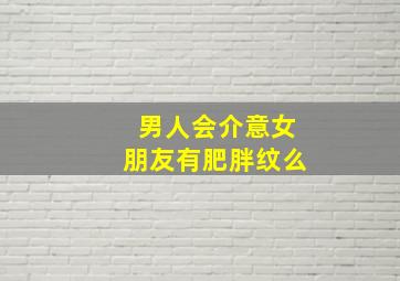 男人会介意女朋友有肥胖纹么