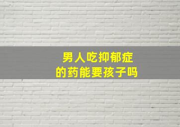 男人吃抑郁症的药能要孩子吗