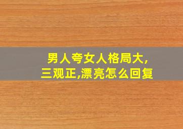 男人夸女人格局大,三观正,漂亮怎么回复