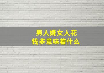 男人嫌女人花钱多意味着什么