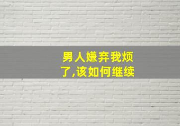 男人嫌弃我烦了,该如何继续