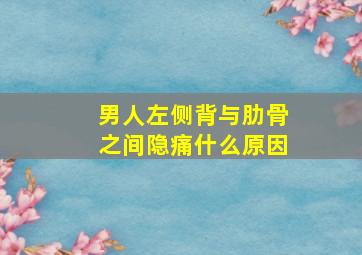 男人左侧背与肋骨之间隐痛什么原因