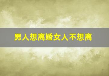 男人想离婚女人不想离