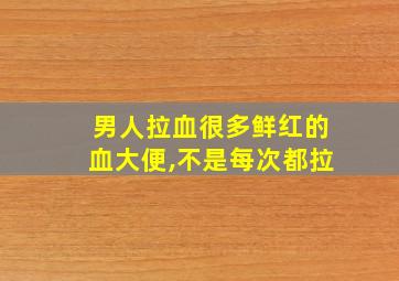 男人拉血很多鲜红的血大便,不是每次都拉