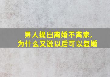 男人提出离婚不离家,为什么又说以后可以复婚