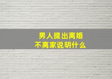 男人提出离婚不离家说明什么