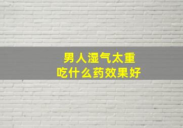 男人湿气太重吃什么药效果好