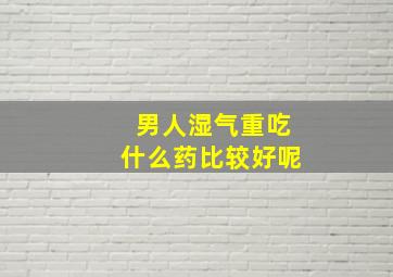 男人湿气重吃什么药比较好呢