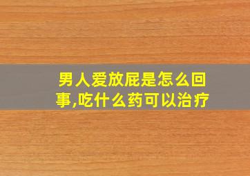 男人爱放屁是怎么回事,吃什么药可以治疗